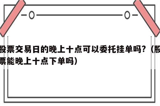 股票交易日的晚上十点可以委托挂单吗?（股票能晚上十点下单吗）