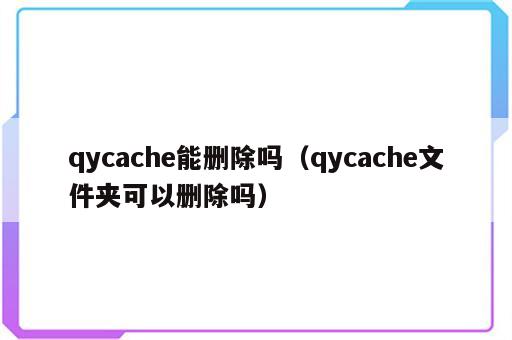 qycache能删除吗（qycache文件夹可以删除吗）