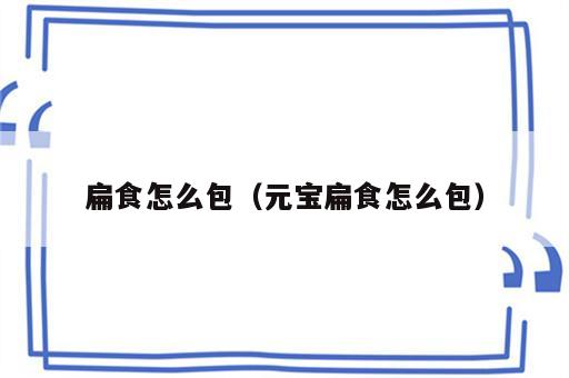 扁食怎么包（元宝扁食怎么包）