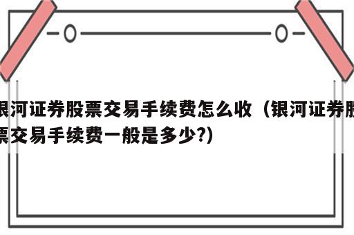 银河证券股票交易手续费怎么收（银河证券股票交易手续费一般是多少?）