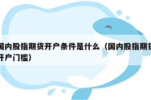 国内股指期货开户条件是什么（国内股指期货开户门槛）