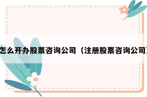 怎么开办股票咨询公司（注册股票咨询公司）
