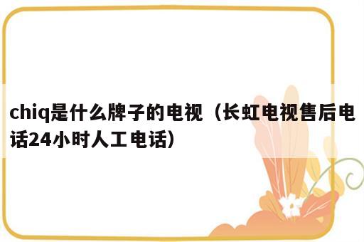 chiq是什么牌子的电视（长虹电视售后电话24小时人工电话）