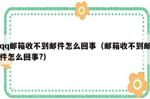 qq邮箱收不到邮件怎么回事（邮箱收不到邮件怎么回事?）