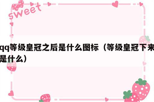 qq等级皇冠之后是什么图标（等级皇冠下来是什么）