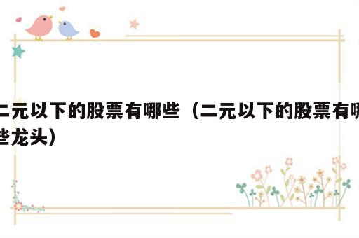 二元以下的股票有哪些（二元以下的股票有哪些龙头）