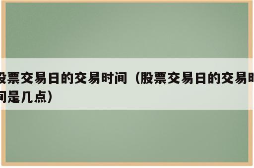 股票交易日的交易时间（股票交易日的交易时间是几点）