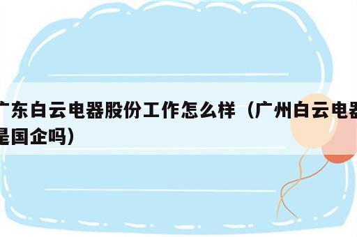 广东白云电器股份工作怎么样（广州白云电器是国企吗）