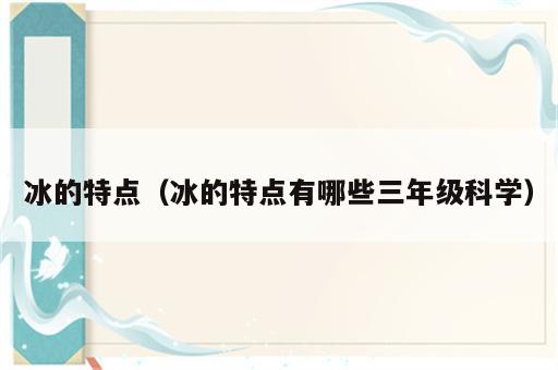 冰的特点（冰的特点有哪些三年级科学）
