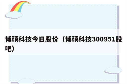 博硕科技今日股价（博硕科技300951股吧）