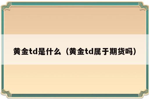 黄金td是什么（黄金td属于期货吗）