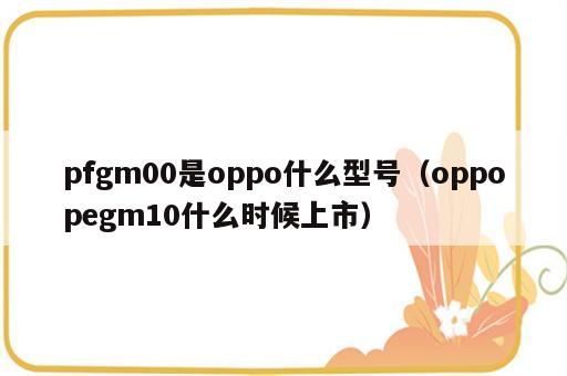 pfgm00是oppo什么型号（oppopegm10什么时候上市）