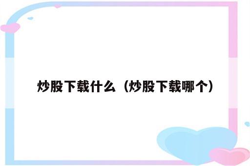 炒股下载什么（炒股下载哪个）