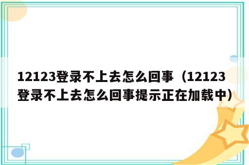 12123登录不上去怎么回事（12123登录不上去怎么回事提示正在加载中）