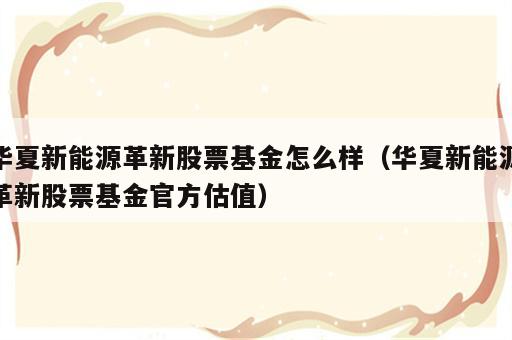 华夏新能源革新股票基金怎么样（华夏新能源革新股票基金官方估值）