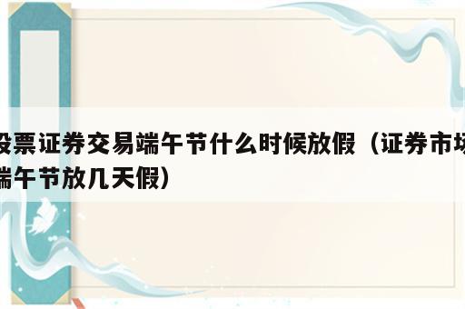 股票证券交易端午节什么时候放假（证券市场端午节放几天假）