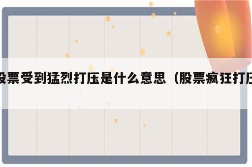 股票受到猛烈打压是什么意思（股票疯狂打压）