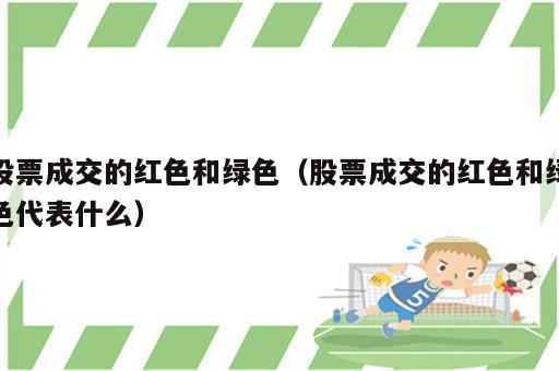 股票成交的红色和绿色（股票成交的红色和绿色代表什么）