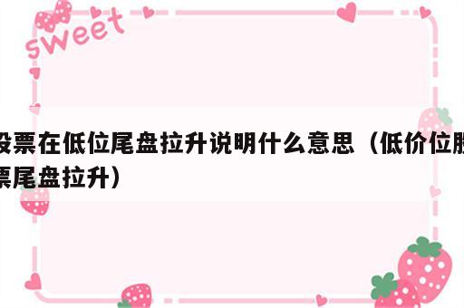 股票在低位尾盘拉升说明什么意思（低价位股票尾盘拉升）