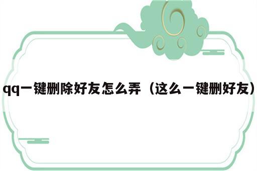 qq一键删除好友怎么弄（这么一键删好友）