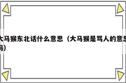 大马猴东北话什么意思（大马猴是骂人的意思吗）