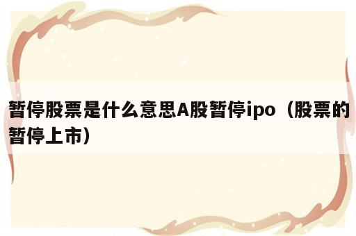 暂停股票是什么意思A股暂停ipo（股票的暂停上市）
