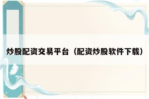炒股配资交易平台（配资炒股软件下载）