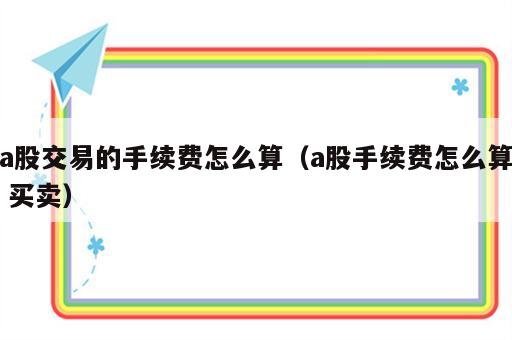 a股交易的手续费怎么算（a股手续费怎么算 买卖）