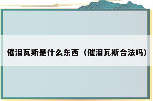 催泪瓦斯是什么东西（催泪瓦斯合法吗）
