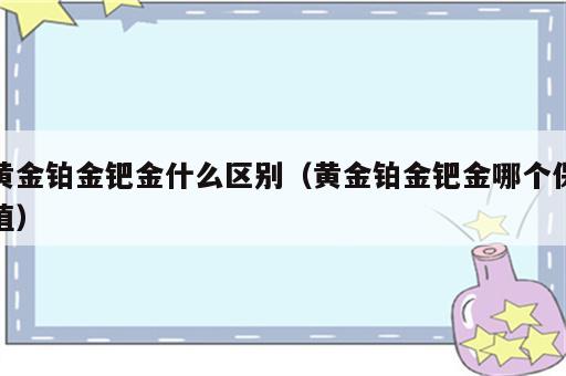 黄金铂金钯金什么区别（黄金铂金钯金哪个保值）