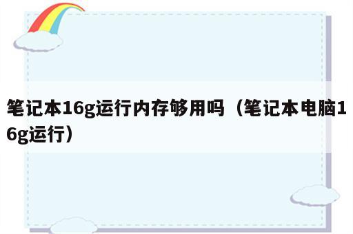 笔记本16g运行内存够用吗（笔记本电脑16g运行）