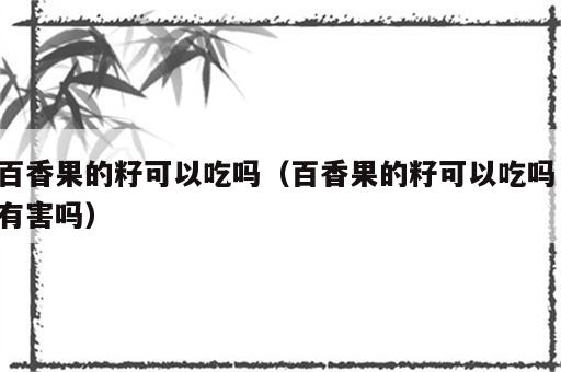 百香果的籽可以吃吗（百香果的籽可以吃吗 有害吗）