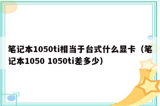 笔记本1050ti相当于台式什么显卡（笔记本1050 1050ti差多少）