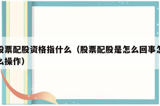 股票配股资格指什么（股票配股是怎么回事怎么操作）