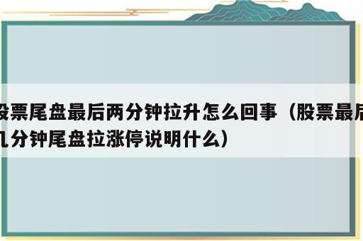股票尾盘最后两分钟拉升怎么回事（股票最后几分钟尾盘拉涨停说明什么）