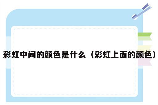 彩虹中间的颜色是什么（彩虹上面的颜色）