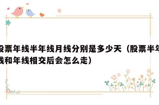 股票年线半年线月线分别是多少天（股票半年线和年线相交后会怎么走）