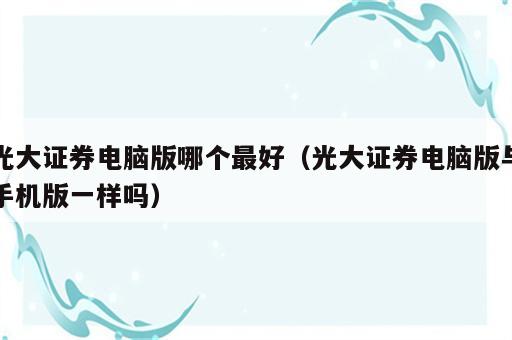 光大证券电脑版哪个最好（光大证券电脑版与手机版一样吗）