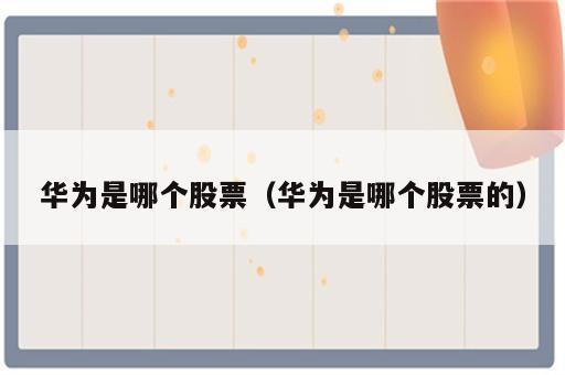 华为是哪个股票（华为是哪个股票的）
