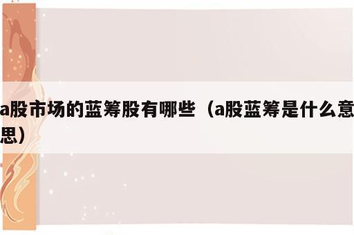a股市场的蓝筹股有哪些（a股蓝筹是什么意思）