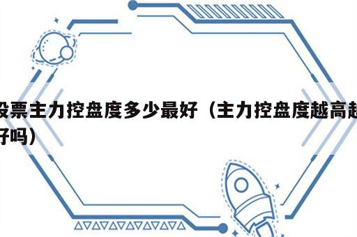 股票主力控盘度多少最好（主力控盘度越高越好吗）