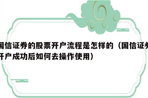 国信证券的股票开户流程是怎样的（国信证券开户成功后如何去操作使用）