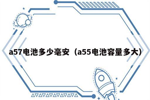 a57电池多少毫安（a55电池容量多大）