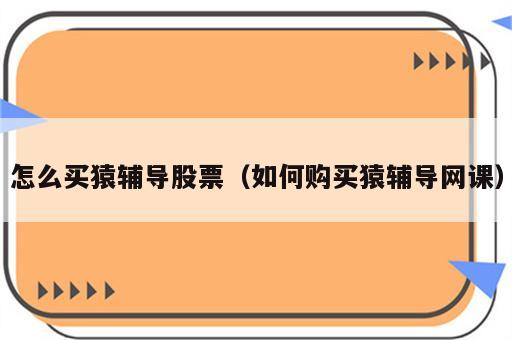 怎么买猿辅导股票（如何购买猿辅导网课）