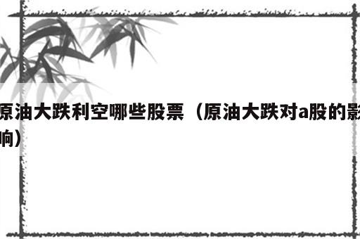 原油大跌利空哪些股票（原油大跌对a股的影响）