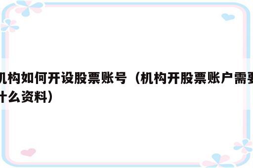 机构如何开设股票账号（机构开股票账户需要什么资料）
