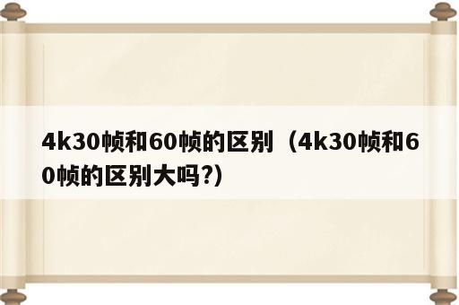 4k30帧和60帧的区别（4k30帧和60帧的区别大吗?）