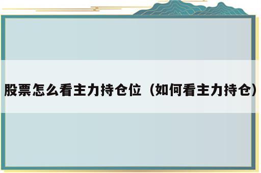 股票怎么看主力持仓位（如何看主力持仓）