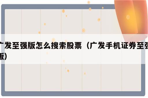 广发至强版怎么搜索股票（广发手机证券至强版）