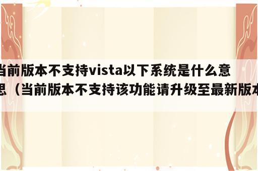 当前版本不支持vista以下系统是什么意思（当前版本不支持该功能请升级至最新版本）